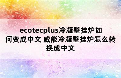 ecotecplus冷凝壁挂炉如何变成中文 威能冷凝壁挂炉怎么转换成中文